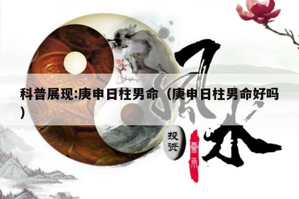 科普展现:庚申日柱男命（庚申日柱男命好吗）