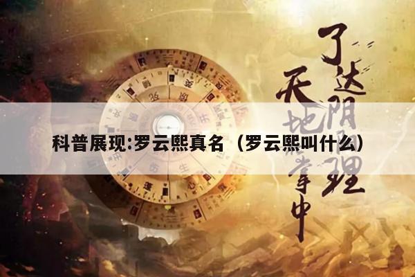 科普展现:罗云熙真名（罗云熙叫什么）