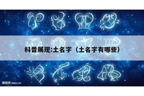 科普展现:土名字（土名字有哪些）