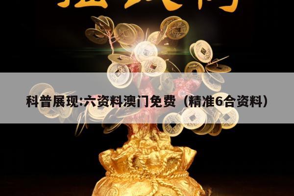 科普展现:六资料澳门免费（精准6合资料）