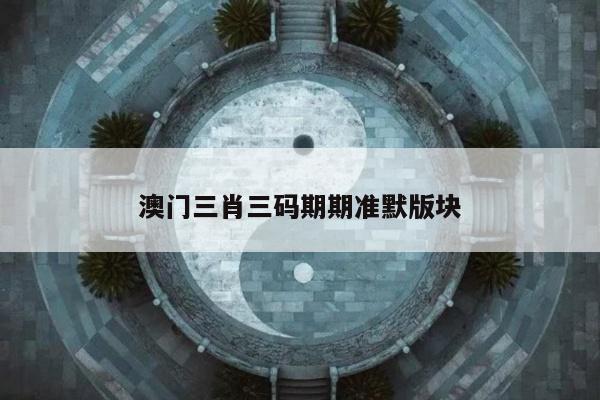 澳门三肖三码期期准默版块