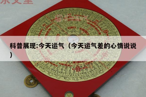 科普展现:今天运气（今天运气差的心情说说）