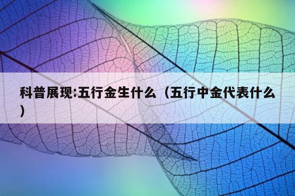 科普展现:五行金生什么（五行中金代表什么）