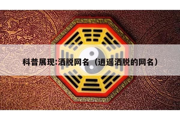 科普展现:洒脱网名（逍遥洒脱的网名）