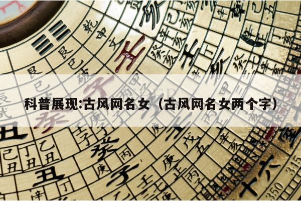 科普展现:古风网名女（古风网名女两个字）