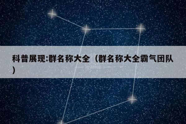 科普展现:群名称大全（群名称大全霸气团队）