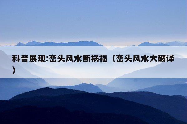 科普展现:峦头风水断祸福（峦头风水大破译）