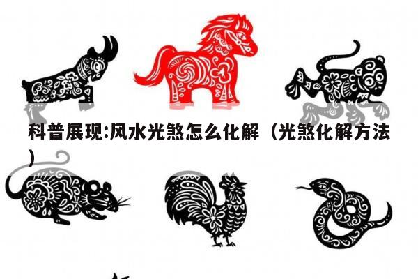 科普展现:风水光煞怎么化解（光煞化解方法）