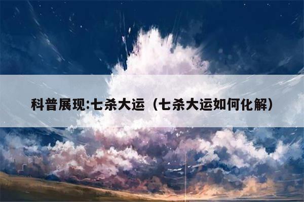 科普展现:七杀大运（七杀大运如何化解）