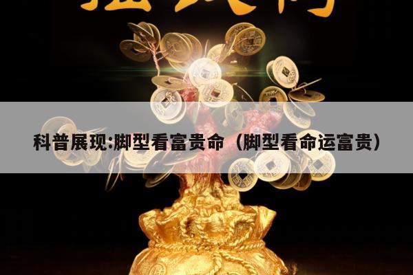科普展现:脚型看富贵命（脚型看命运富贵）