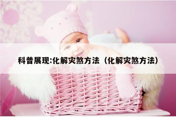 科普展现:化解灾煞方法（化解灾煞方法）